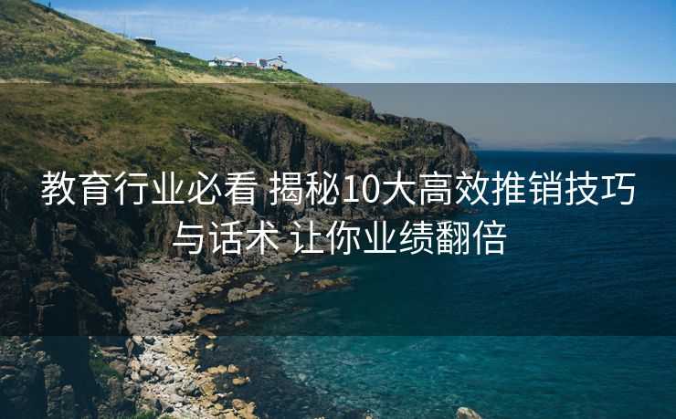 教育行业必看 揭秘10大高效推销技巧与话术 让你业绩翻倍