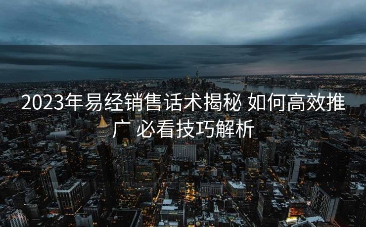 2023年易经销售话术揭秘 如何高效推广 必看技巧解析