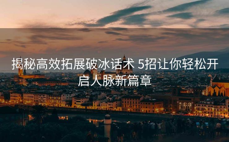 揭秘高效拓展破冰话术 5招让你轻松开启人脉新篇章