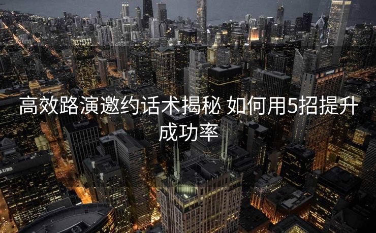 高效路演邀约话术揭秘 如何用5招提升成功率 高效路演邀约话术揭秘 如何用5招提升成功率