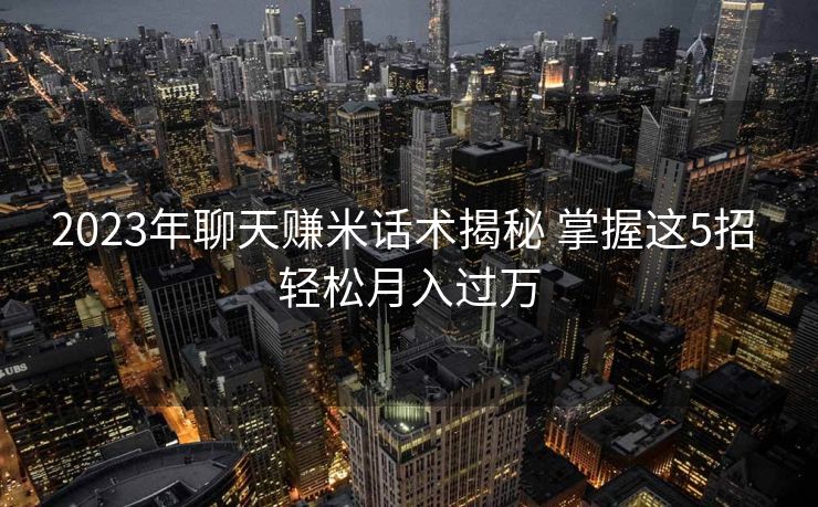 2023年聊天赚米话术揭秘 掌握这5招 轻松月入过万