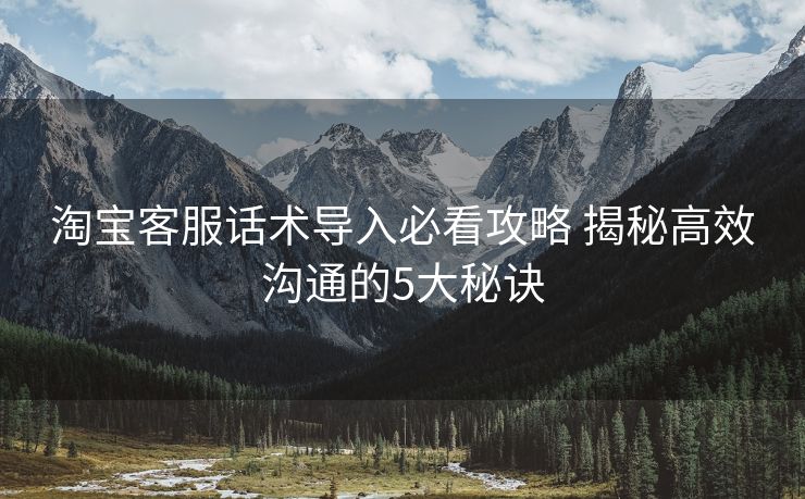 淘宝客服话术导入必看攻略 揭秘高效沟通的5大秘诀