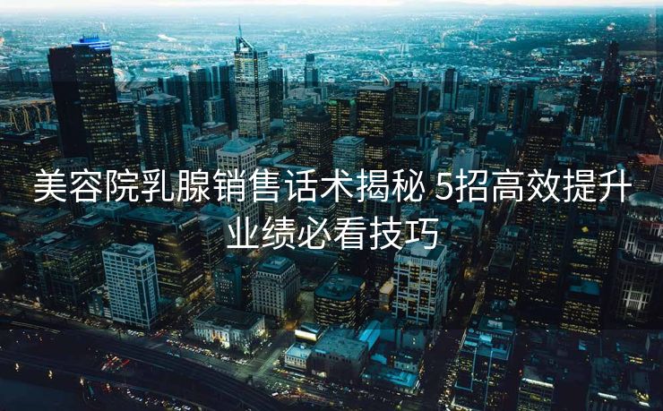 美容院乳腺销售话术揭秘 5招高效提升业绩必看技巧