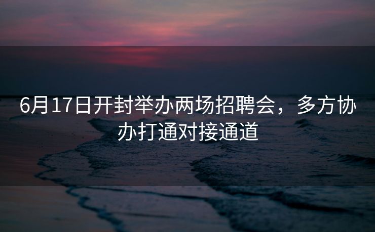 6月17日开封举办两场招聘会,多方协办打通对接通道 6月17日开封举办两场招聘会,多方协办打通对接通道