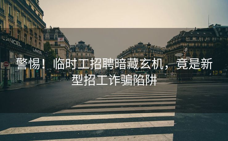 警惕！临时工招聘暗藏玄机，竟是新型招工诈骗陷阱