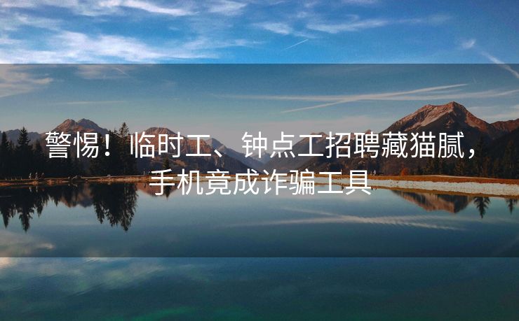 警惕!临时工、钟点工招聘藏猫腻,手机竟成诈骗工具 警惕!临时工、钟点工招聘藏猫腻,手机竟成诈骗工具