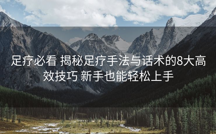 足疗必看 揭秘足疗手法与话术的8大高效技巧 新手也能轻松上手