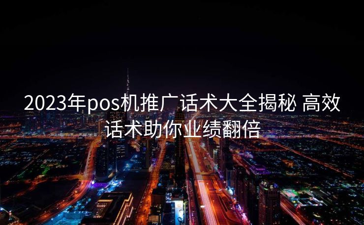 2023年pos机推广话术大全揭秘 高效话术助你业绩翻倍 2023年pos机推广话术大全揭秘 高效话术助你业绩翻倍