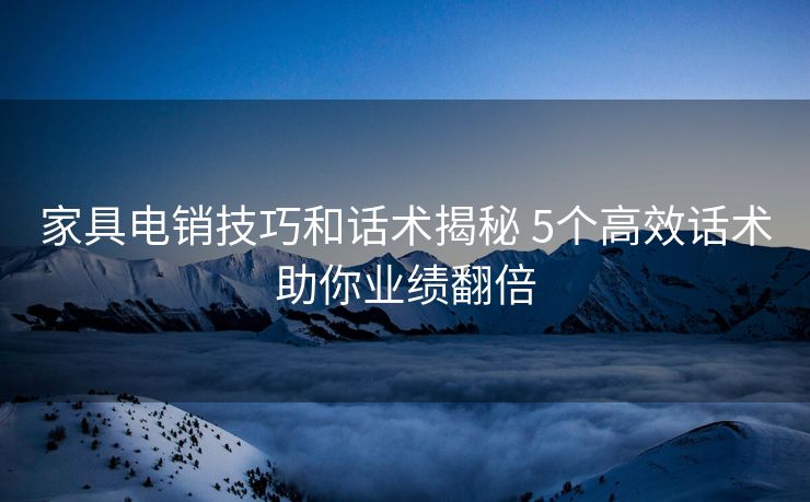 家具电销技巧和话术揭秘 5个高效话术助你业绩翻倍
