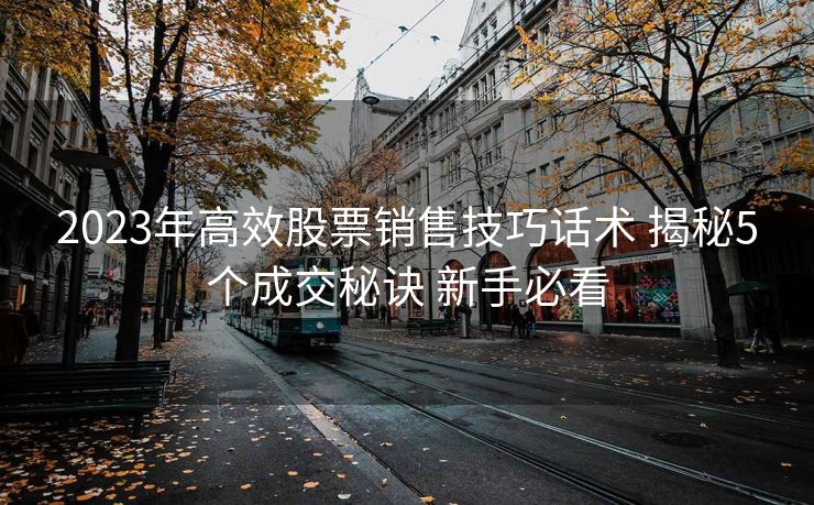 2023年高效股票销售技巧话术 揭秘5个成交秘诀 新手必看