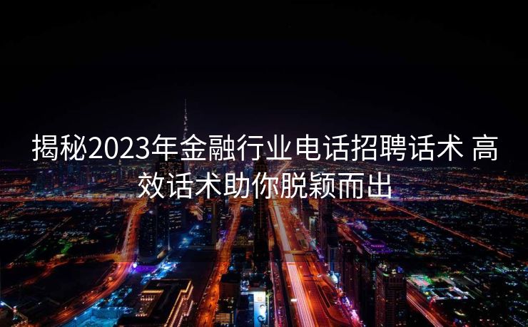 揭秘2023年金融行业电话招聘话术 高效话术助你脱颖而出