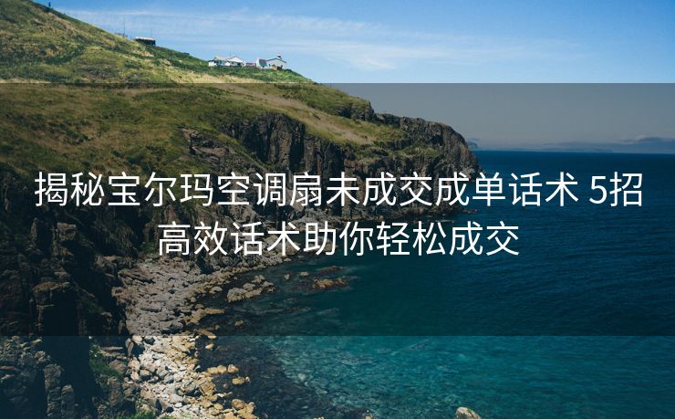 揭秘宝尔玛空调扇未成交成单话术 5招高效话术助你轻松成交