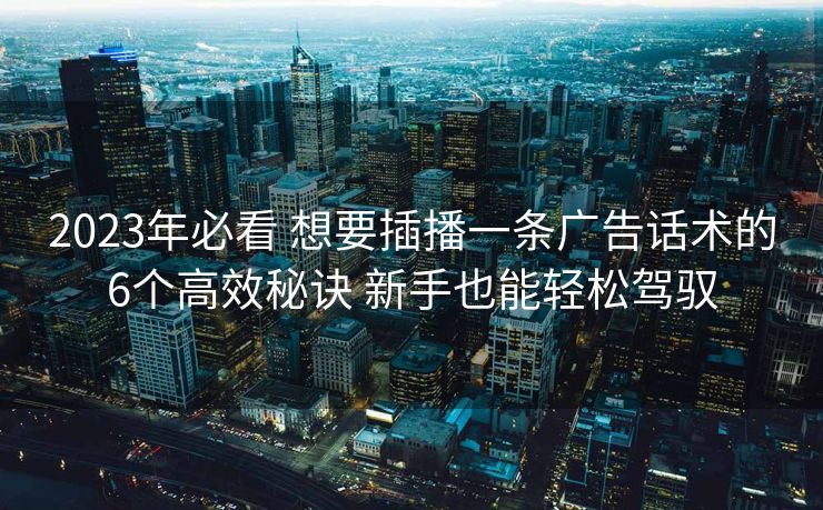 2023年必看 想要插播一条广告话术的6个高效秘诀 新手也能轻松驾驭