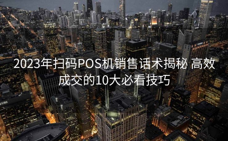 2023年扫码POS机销售话术揭秘 高效成交的10大必看技巧