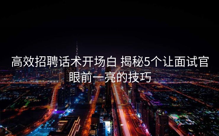 高效招聘话术开场白 揭秘5个让面试官眼前一亮的技巧