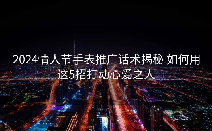 2024情人节手表推广话术揭秘 如何用这5招打动心爱之人