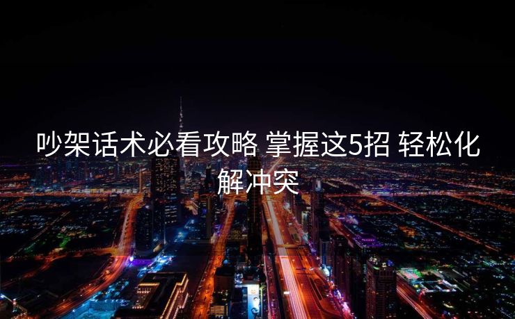 吵架话术必看攻略 掌握这5招 轻松化解冲突