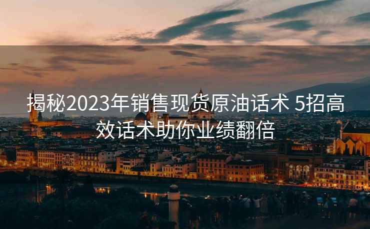 揭秘2023年销售现货原油话术 5招高效话术助你业绩翻倍