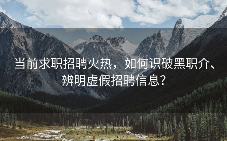当前求职招聘火热，如何识破黑职介、辨明虚假招聘信息？