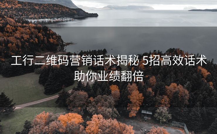 工行二维码营销话术揭秘 5招高效话术助你业绩翻倍