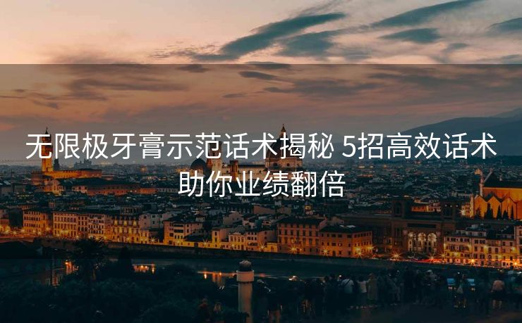 无限极牙膏示范话术揭秘 5招高效话术助你业绩翻倍