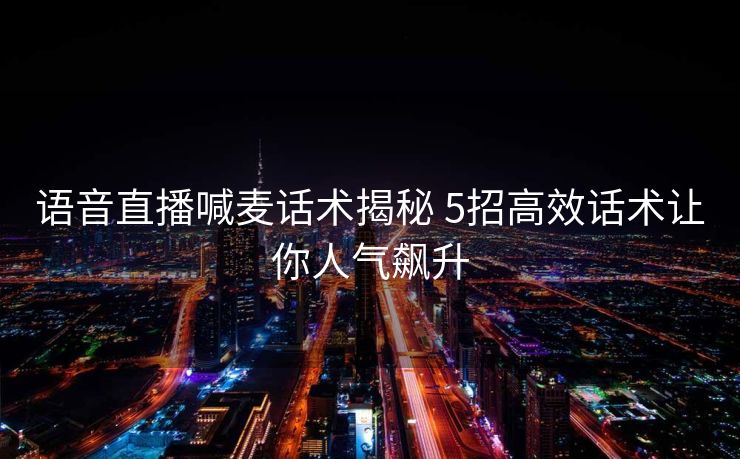 语音直播喊麦话术揭秘 5招高效话术让你人气飙升