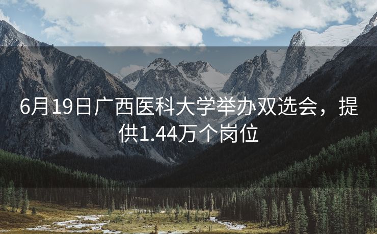 6月19日广西医科大学举办双选会，提供1.44万个岗位
