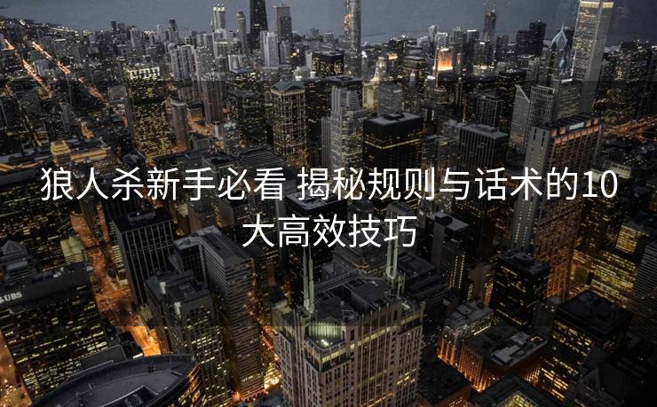 狼人杀新手必看 揭秘规则与话术的10大高效技巧 狼人杀新手必看 揭秘规则与话术的10大高效技巧
