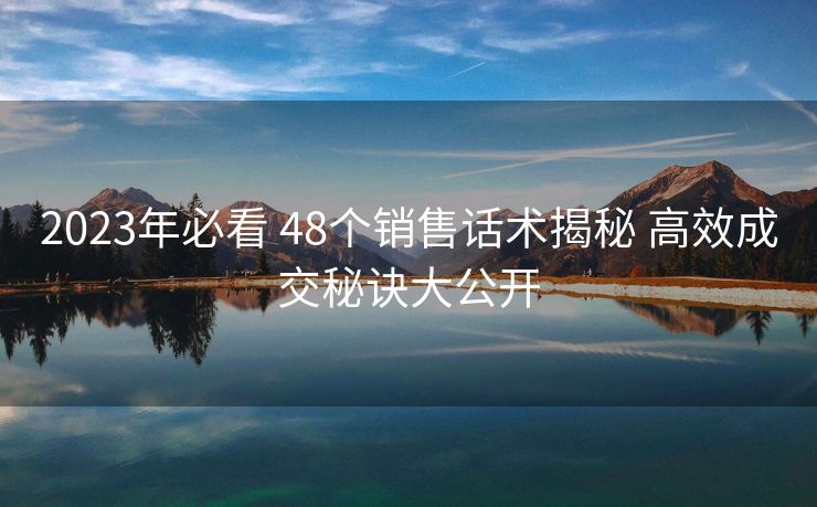2023年必看 48个销售话术揭秘 高效成交秘诀大公开