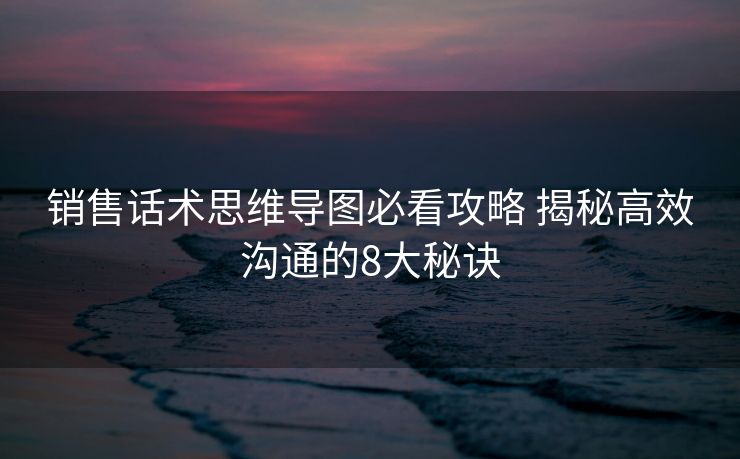 销售话术思维导图必看攻略 揭秘高效沟通的8大秘诀 销售话术思维导图必看攻略 揭秘高效沟通的8大秘诀