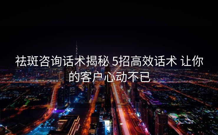 祛斑咨询话术揭秘 5招高效话术 让你的客户心动不已