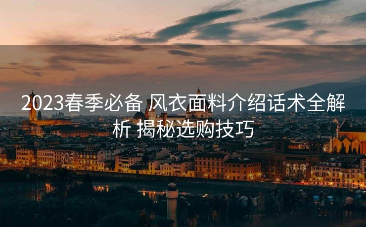 2023春季必备 风衣面料介绍话术全解析 揭秘选购技巧