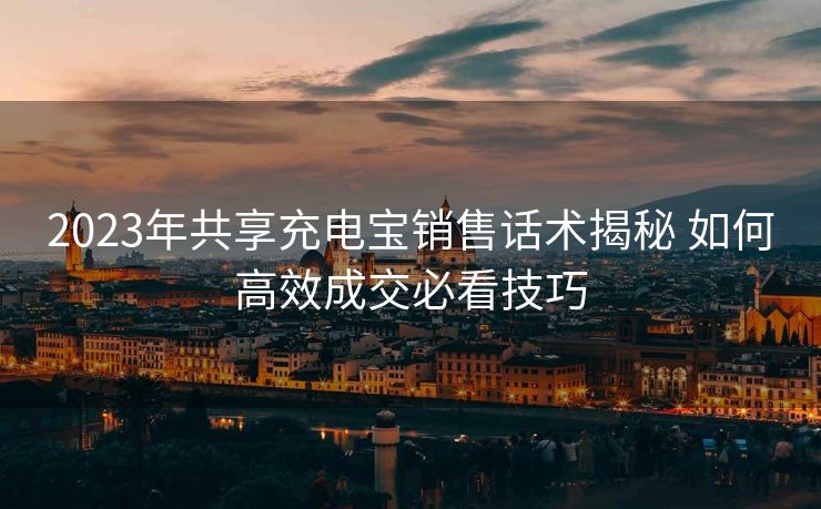 2023年共享充电宝销售话术揭秘 如何高效成交必看技巧