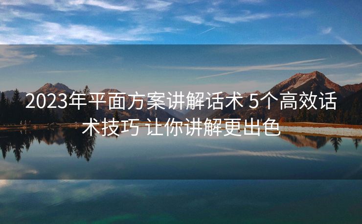 2023年平面方案讲解话术 5个高效话术技巧 让你讲解更出色 2023年平面方案讲解话术 5个高效话术技巧 让你讲解更出色