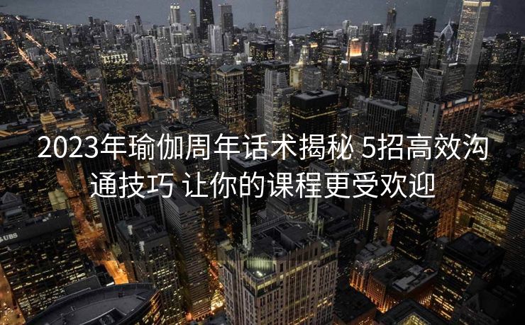 2023年瑜伽周年话术揭秘 5招高效沟通技巧 让你的课程更受欢迎