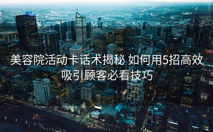 美容院活动卡话术揭秘 如何用5招高效吸引顾客必看技巧 美容院活动卡话术揭秘 如何用5招高效吸引顾客必看技巧