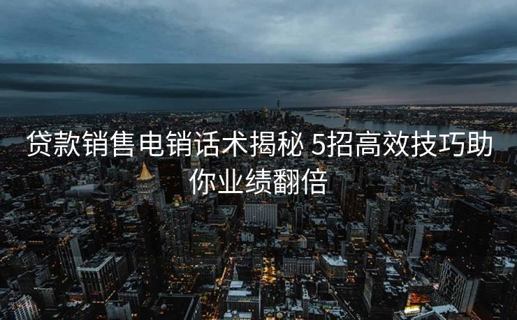 贷款销售电销话术揭秘 5招高效技巧助你业绩翻倍 贷款销售电销话术揭秘 5招高效技巧助你业绩翻倍