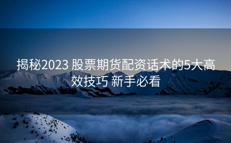 揭秘2023 股票期货配资话术的5大高效技巧 新手必看 揭秘2023 股票期货配资话术的5大高效技巧 新手必看