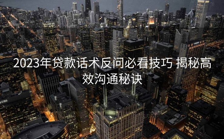 2023年贷款话术反问必看技巧 揭秘高效沟通秘诀