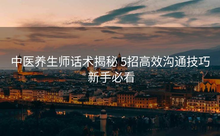 中医养生师话术揭秘 5招高效沟通技巧 新手必看