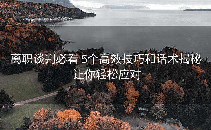 离职谈判必看 5个高效技巧和话术揭秘 让你轻松应对