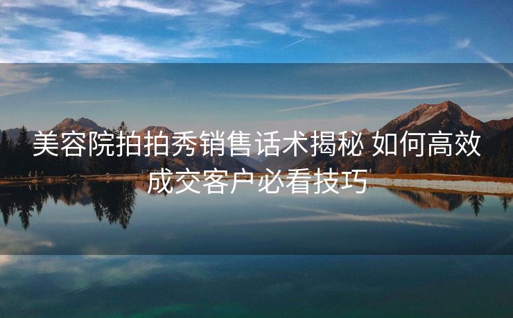 美容院拍拍秀销售话术揭秘 如何高效成交客户必看技巧