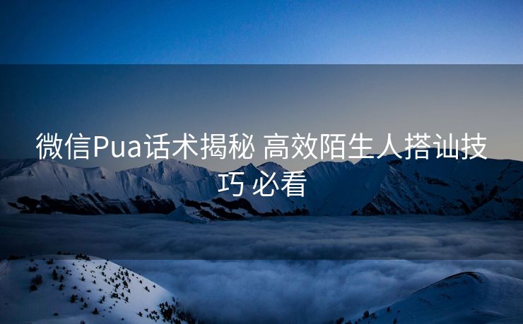 微信Pua话术揭秘 高效陌生人搭讪技巧 必看