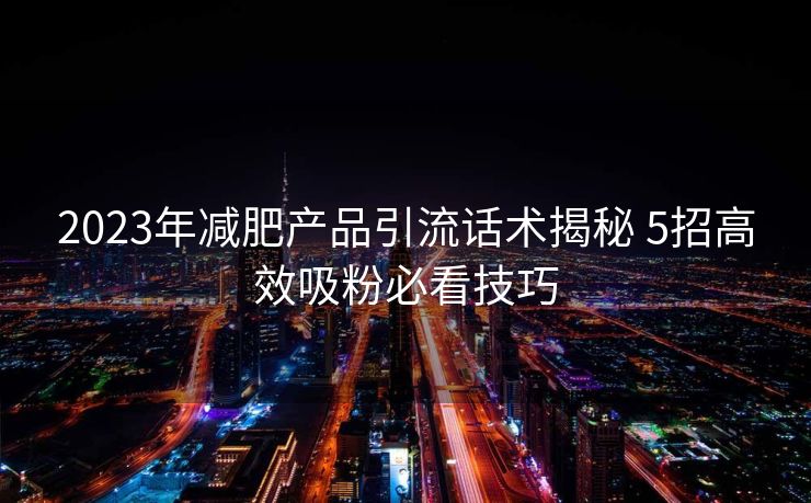 2023年减肥产品引流话术揭秘 5招高效吸粉必看技巧