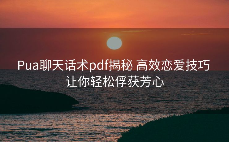 Pua聊天话术pdf揭秘 高效恋爱技巧 让你轻松俘获芳心