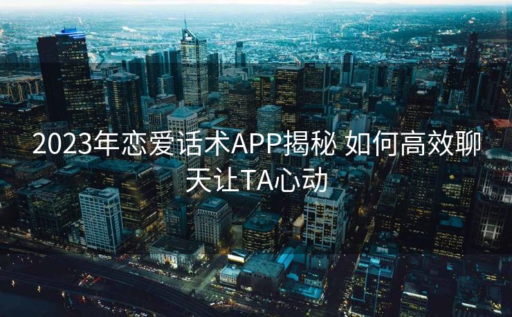 2023年恋爱话术APP揭秘 如何高效聊天让TA心动 2023年恋爱话术APP揭秘 如何高效聊天让TA心动