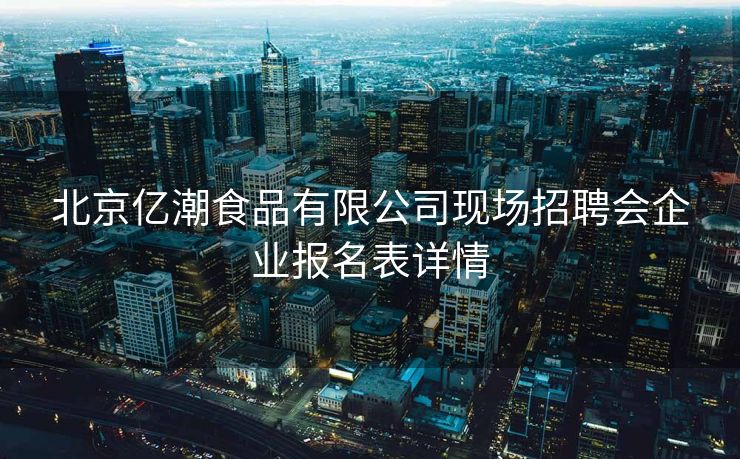 北京亿潮食品有限公司现场招聘会企业报名表详情