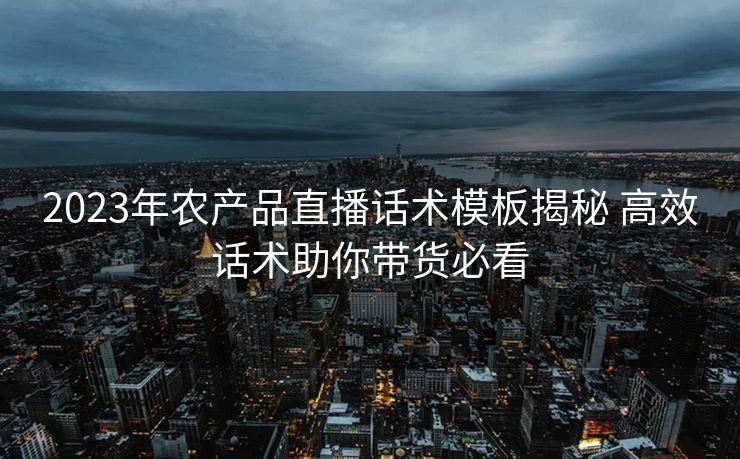 2023年农产品直播话术模板揭秘 高效话术助你带货必看