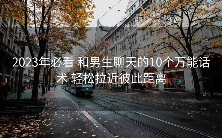 2023年必看 和男生聊天的10个万能话术 轻松拉近彼此距离