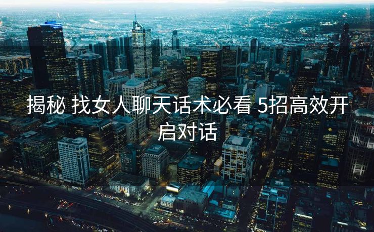 揭秘 找女人聊天话术必看 5招高效开启对话